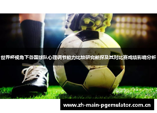 世界杯视角下各国球队心理调节能力比较研究新探及其对比赛成绩影响分析 世界杯视角下各国球队心理调节能力比较研究新探及其对比赛成绩影响分析