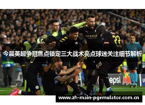 今晨英超争冠焦点锁定三大战术亮点球迷关注细节解析 今晨英超争冠焦点锁定三大战术亮点球迷关注细节解析