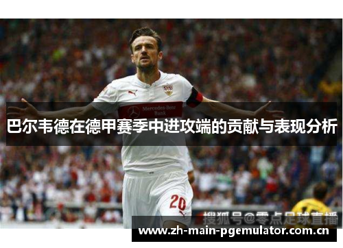 巴尔韦德在德甲赛季中进攻端的贡献与表现分析 巴尔韦德在德甲赛季中进攻端的贡献与表现分析