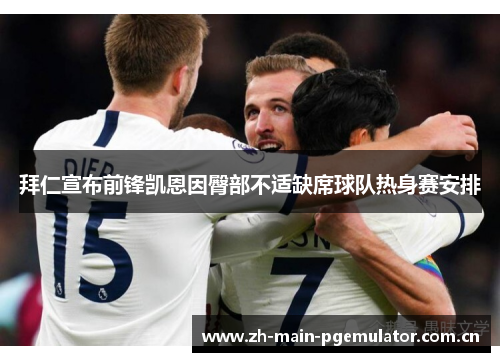 拜仁宣布前锋凯恩因臀部不适缺席球队热身赛安排 拜仁宣布前锋凯恩因臀部不适缺席球队热身赛安排