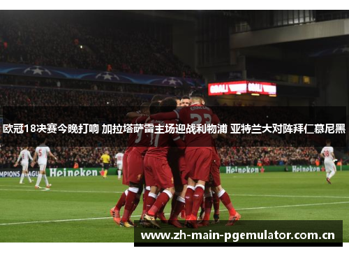 欧冠18决赛今晚打响 加拉塔萨雷主场迎战利物浦 亚特兰大对阵拜仁慕尼黑 欧冠18决赛今晚打响 加拉塔萨雷主场迎战利物浦 亚特兰大对阵拜仁慕尼黑