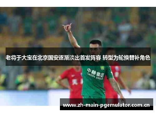 老将于大宝在北京国安逐渐淡出首发阵容 转型为轮换替补角色 老将于大宝在北京国安逐渐淡出首发阵容 转型为轮换替补角色